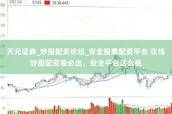 天元证券_炒股配资论坛_安全股票配资平台 在线炒股配资看必选，安全平台这么挑