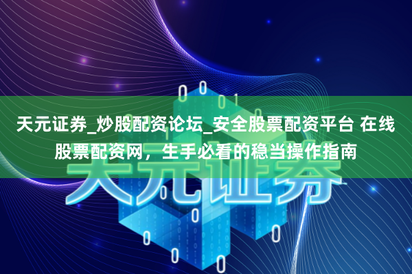 天元证券_炒股配资论坛_安全股票配资平台 在线股票配资网，生手必看的稳当操作指南