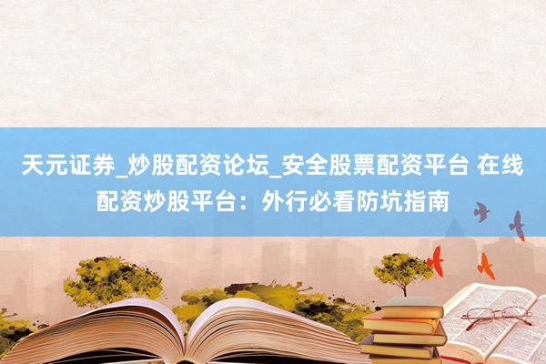 天元证券_炒股配资论坛_安全股票配资平台 在线配资炒股平台：外行必看防坑指南