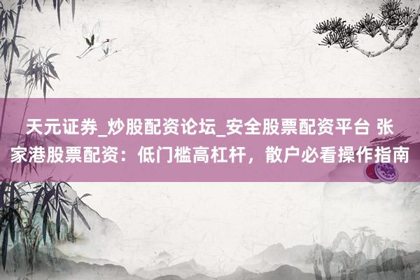 天元证券_炒股配资论坛_安全股票配资平台 张家港股票配资：低门槛高杠杆，散户必看操作指南