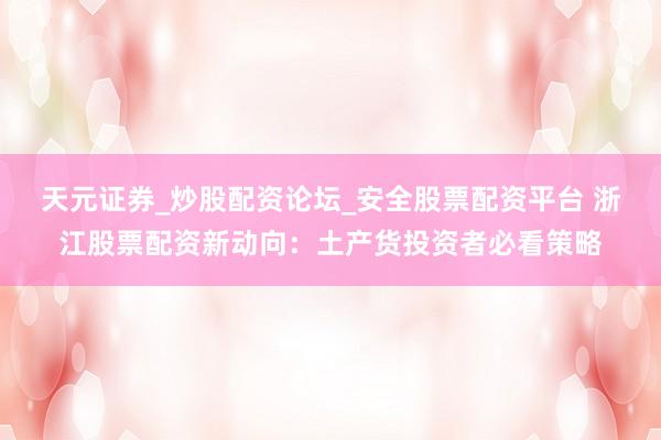 天元证券_炒股配资论坛_安全股票配资平台 浙江股票配资新动向：土产货投资者必看策略