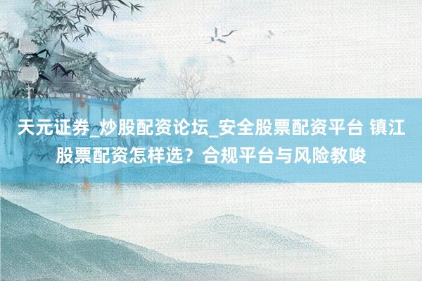 天元证券_炒股配资论坛_安全股票配资平台 镇江股票配资怎样选？合规平台与风险教唆
