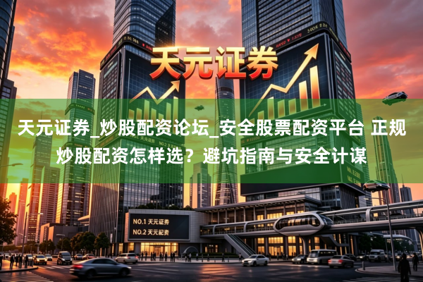 天元证券_炒股配资论坛_安全股票配资平台 正规炒股配资怎样选？避坑指南与安全计谋