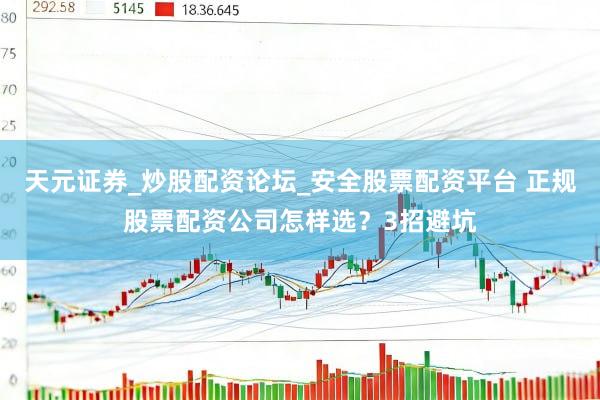 天元证券_炒股配资论坛_安全股票配资平台 正规股票配资公司怎样选？3招避坑