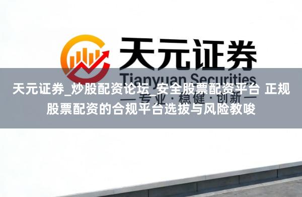 天元证券_炒股配资论坛_安全股票配资平台 正规股票配资的合规平台选拔与风险教唆