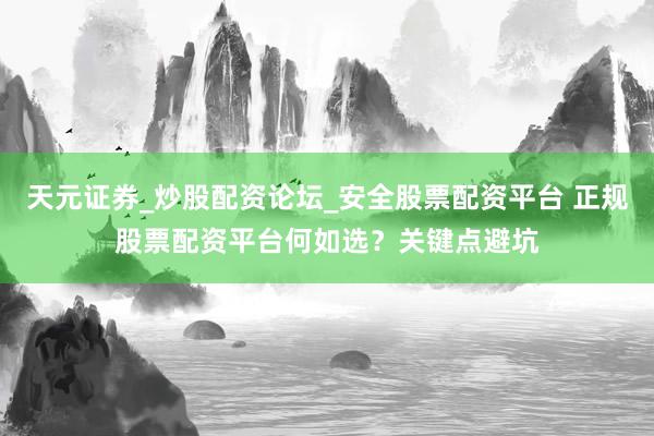天元证券_炒股配资论坛_安全股票配资平台 正规股票配资平台何如选？关键点避坑