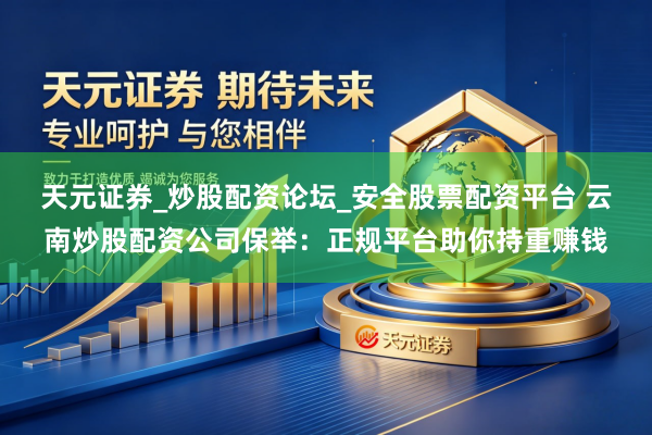 天元证券_炒股配资论坛_安全股票配资平台 云南炒股配资公司保举：正规平台助你持重赚钱