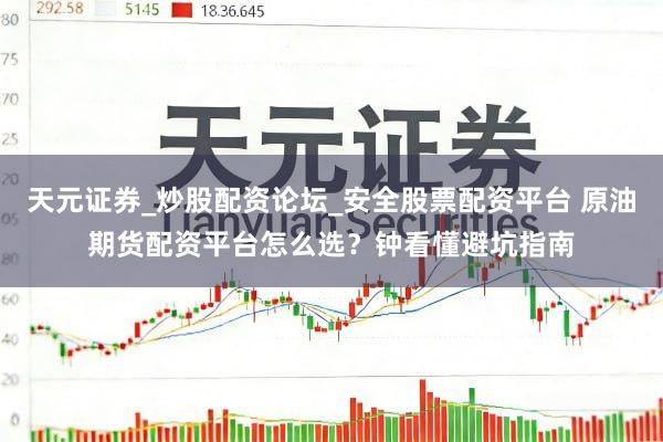 天元证券_炒股配资论坛_安全股票配资平台 原油期货配资平台怎么选？钟看懂避坑指南