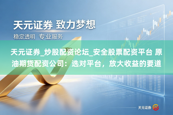 天元证券_炒股配资论坛_安全股票配资平台 原油期货配资公司：选对平台，放大收益的要道