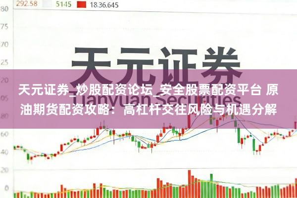天元证券_炒股配资论坛_安全股票配资平台 原油期货配资攻略：高杠杆交往风险与机遇分解