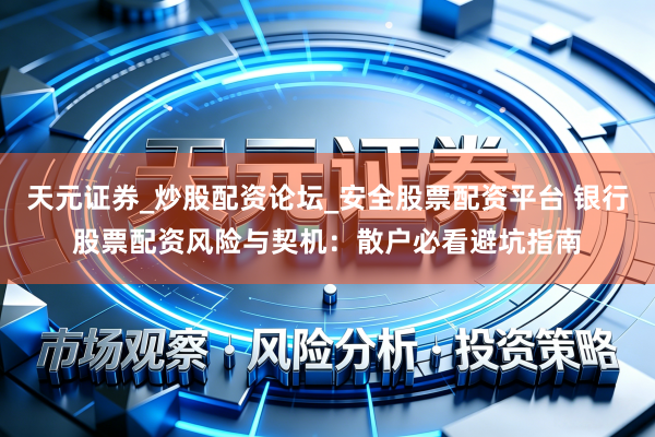 天元证券_炒股配资论坛_安全股票配资平台 银行股票配资风险与契机：散户必看避坑指南