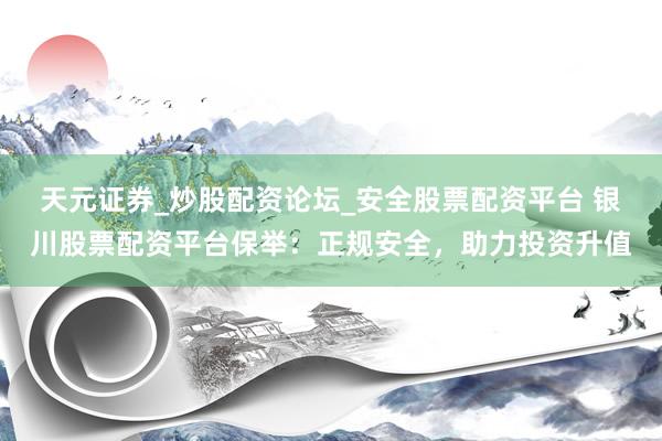 天元证券_炒股配资论坛_安全股票配资平台 银川股票配资平台保举：正规安全，助力投资升值