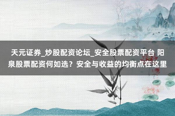 天元证券_炒股配资论坛_安全股票配资平台 阳泉股票配资何如选？安全与收益的均衡点在这里