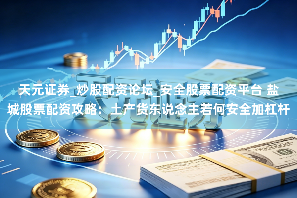 天元证券_炒股配资论坛_安全股票配资平台 盐城股票配资攻略：土产货东说念主若何安全加杠杆