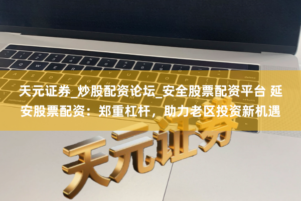 天元证券_炒股配资论坛_安全股票配资平台 延安股票配资：郑重杠杆，助力老区投资新机遇
