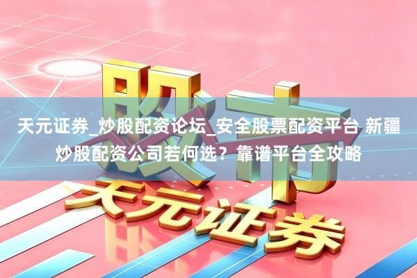 天元证券_炒股配资论坛_安全股票配资平台 新疆炒股配资公司若何选？靠谱平台全攻略