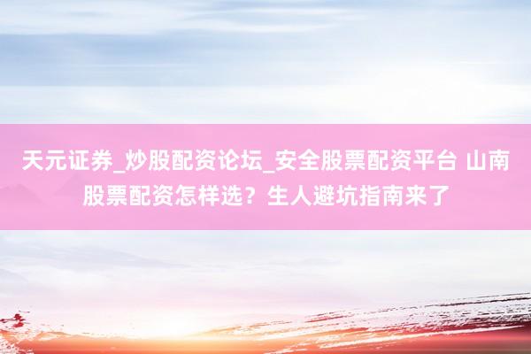 天元证券_炒股配资论坛_安全股票配资平台 山南股票配资怎样选？生人避坑指南来了