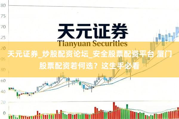 天元证券_炒股配资论坛_安全股票配资平台 厦门股票配资若何选？这生手必看