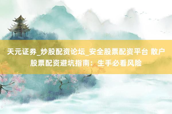 天元证券_炒股配资论坛_安全股票配资平台 散户股票配资避坑指南：生手必看风险