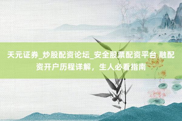 天元证券_炒股配资论坛_安全股票配资平台 融配资开户历程详解，生人必看指南