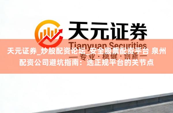 天元证券_炒股配资论坛_安全股票配资平台 泉州配资公司避坑指南：选正规平台的关节点