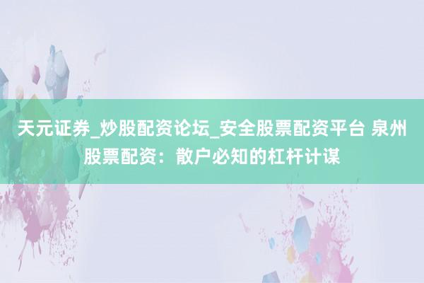 天元证券_炒股配资论坛_安全股票配资平台 泉州股票配资：散户必知的杠杆计谋