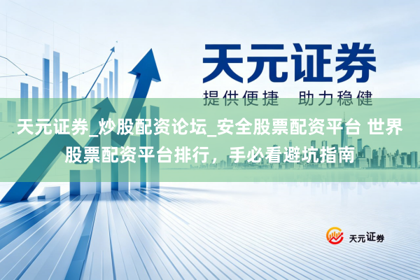 天元证券_炒股配资论坛_安全股票配资平台 世界股票配资平台排行，手必看避坑指南
