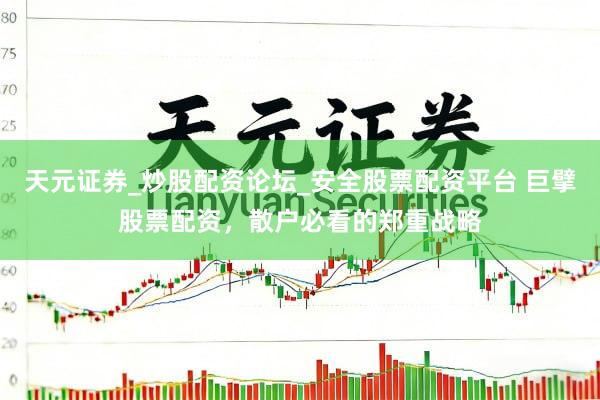 天元证券_炒股配资论坛_安全股票配资平台 巨擘股票配资，散户必看的郑重战略