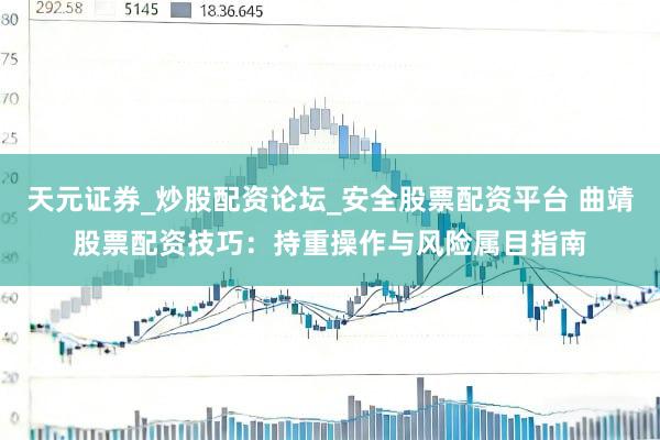 天元证券_炒股配资论坛_安全股票配资平台 曲靖股票配资技巧：持重操作与风险属目指南