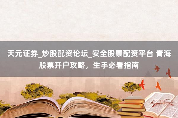 天元证券_炒股配资论坛_安全股票配资平台 青海股票开户攻略，生手必看指南