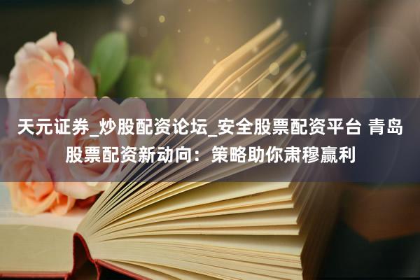 天元证券_炒股配资论坛_安全股票配资平台 青岛股票配资新动向：策略助你肃穆赢利