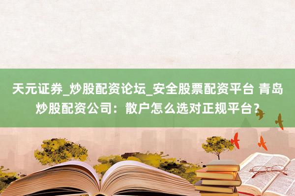 天元证券_炒股配资论坛_安全股票配资平台 青岛炒股配资公司：散户怎么选对正规平台？