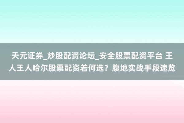 天元证券_炒股配资论坛_安全股票配资平台 王人王人哈尔股票配资若何选？腹地实战手段速览