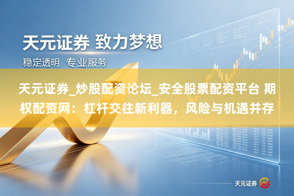 天元证券_炒股配资论坛_安全股票配资平台 期权配资网：杠杆交往新利器，风险与机遇并存
