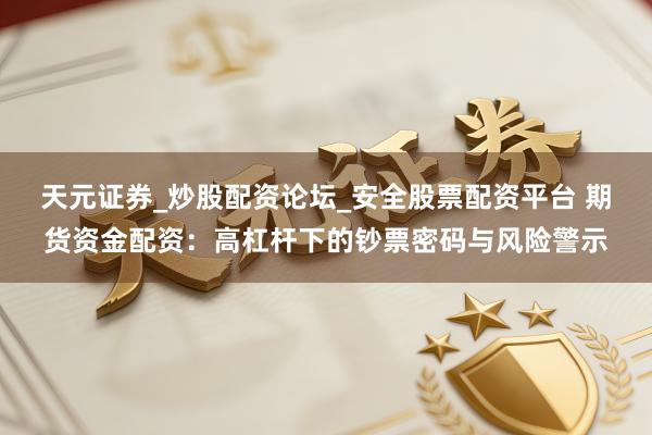 天元证券_炒股配资论坛_安全股票配资平台 期货资金配资：高杠杆下的钞票密码与风险警示