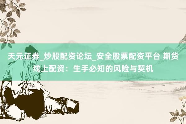 天元证券_炒股配资论坛_安全股票配资平台 期货线上配资：生手必知的风险与契机