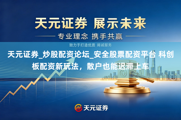 天元证券_炒股配资论坛_安全股票配资平台 科创板配资新玩法，散户也能迟滞上车