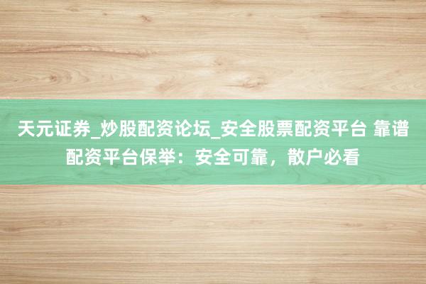 天元证券_炒股配资论坛_安全股票配资平台 靠谱配资平台保举：安全可靠，散户必看