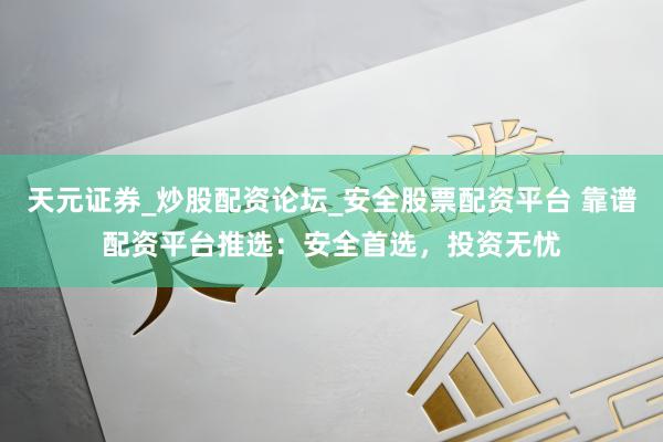 天元证券_炒股配资论坛_安全股票配资平台 靠谱配资平台推选：安全首选，投资无忧