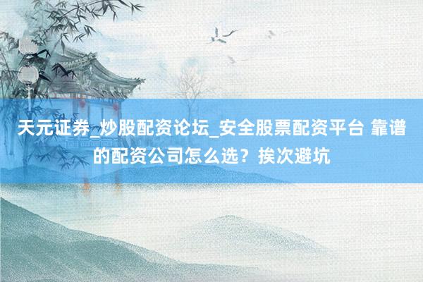 天元证券_炒股配资论坛_安全股票配资平台 靠谱的配资公司怎么选？挨次避坑