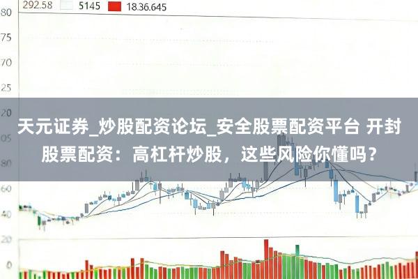 天元证券_炒股配资论坛_安全股票配资平台 开封股票配资：高杠杆炒股，这些风险你懂吗？