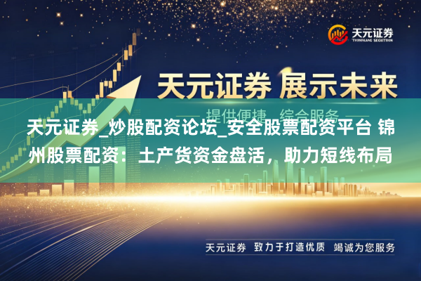 天元证券_炒股配资论坛_安全股票配资平台 锦州股票配资：土产货资金盘活，助力短线布局