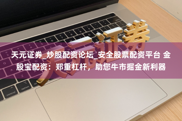 天元证券_炒股配资论坛_安全股票配资平台 金股宝配资：郑重杠杆，助您牛市掘金新利器
