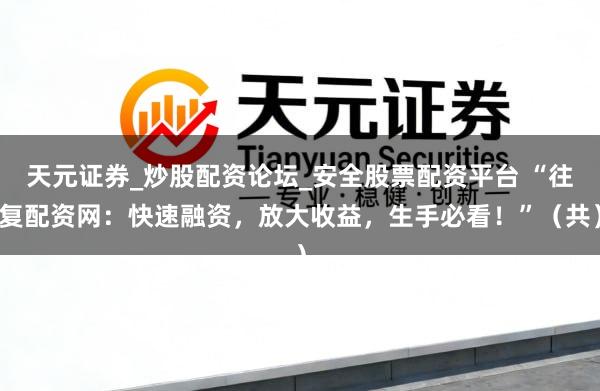 天元证券_炒股配资论坛_安全股票配资平台 “往复配资网：快速融资，放大收益，生手必看！”（共）