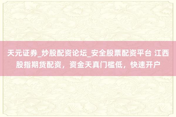 天元证券_炒股配资论坛_安全股票配资平台 江西股指期货配资，资金天真门槛低，快速开户