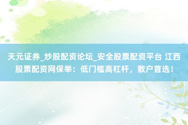 天元证券_炒股配资论坛_安全股票配资平台 江西股票配资网保举：低门槛高杠杆，散户首选！
