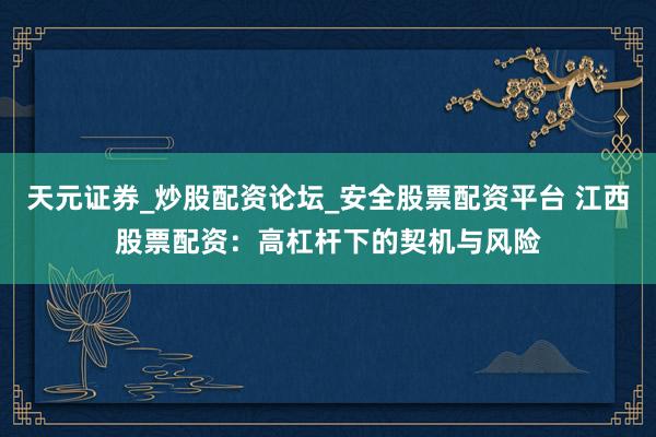 天元证券_炒股配资论坛_安全股票配资平台 江西股票配资：高杠杆下的契机与风险