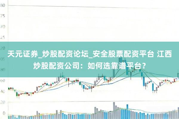天元证券_炒股配资论坛_安全股票配资平台 江西炒股配资公司：如何选靠谱平台？