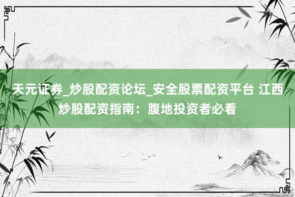 天元证券_炒股配资论坛_安全股票配资平台 江西炒股配资指南：腹地投资者必看