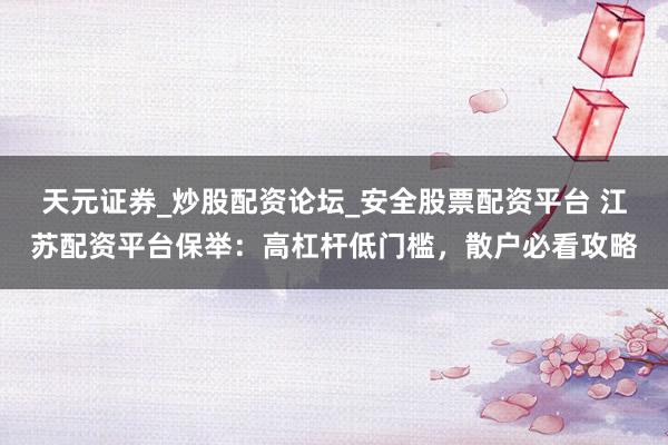 天元证券_炒股配资论坛_安全股票配资平台 江苏配资平台保举：高杠杆低门槛，散户必看攻略